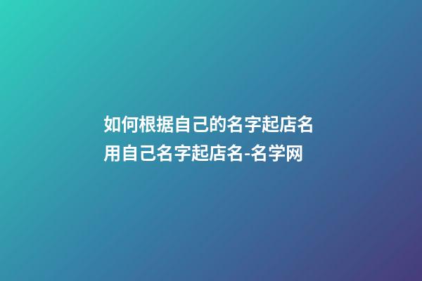 如何根据自己的名字起店名 用自己名字起店名-名学网
